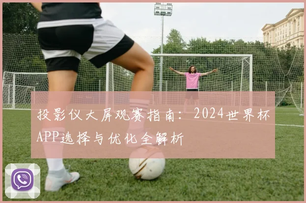 投影仪大屏观赛指南：2024世界杯APP选择与优化全解析