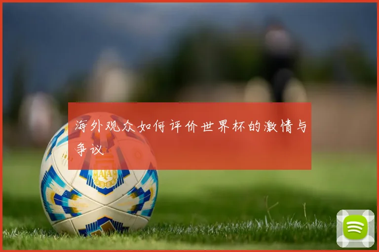 海外观众如何评价世界杯的激情与争议