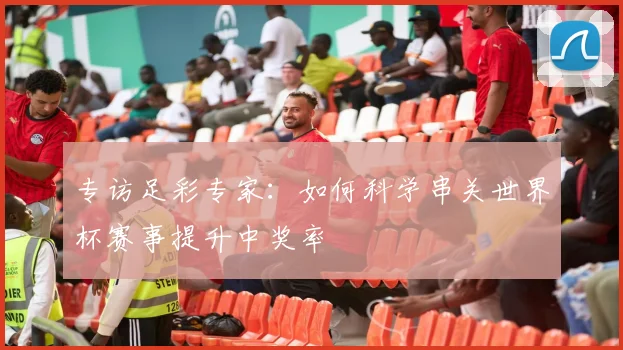 专访足彩专家：如何科学串关世界杯赛事提升中奖率