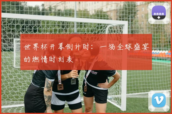 世界杯开幕倒计时：一场全球盛宴的燃情时刻表