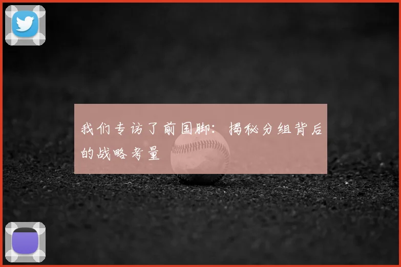 我们专访了前国脚:揭秘分组背后的战略考量