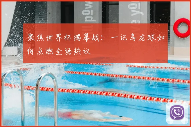 聚焦世界杯揭幕战:一记乌龙球如何点燃全场热议