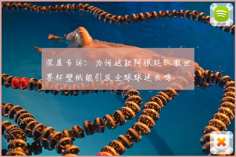 深度专访：为何这款阿根廷队徽世界杯壁纸能引发全球球迷共鸣