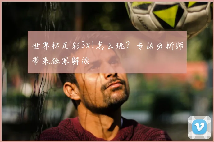 世界杯足彩3x1怎么玩？专访分析师带来独家解读