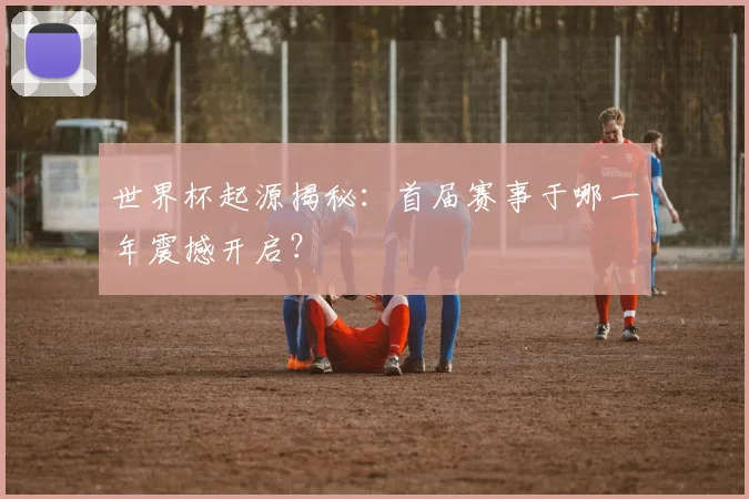 世界杯起源揭秘：首届赛事于哪一年震撼开启？