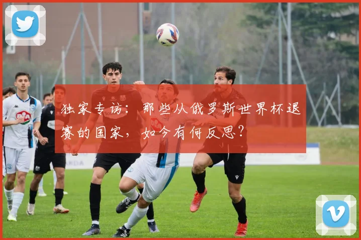 独家专访：那些从俄罗斯世界杯退赛的国家，如今有何反思？