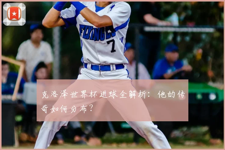克洛泽世界杯进球全解析：他的传奇如何分布？