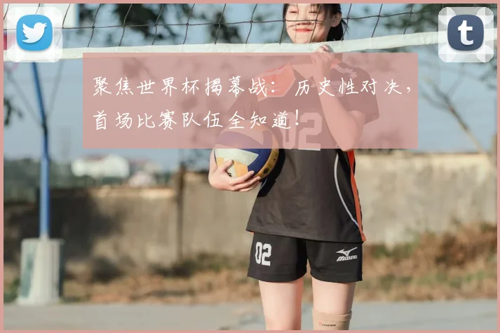 聚焦世界杯揭幕战：历史性对决，首场比赛队伍全知道！