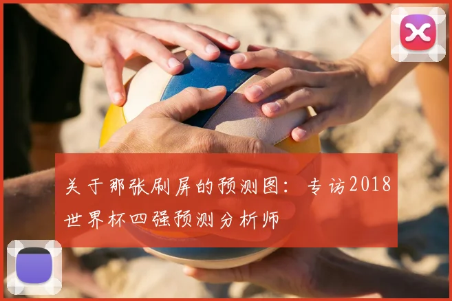 关于那张刷屏的预测图:专访2018世界杯四强预测分析师