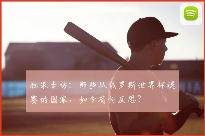 独家专访:那些从俄罗斯世界杯退赛的国家,如今有何反思?
