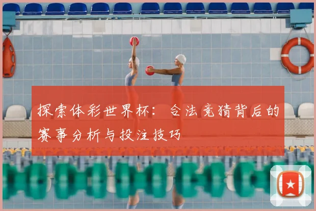 探索体彩世界杯：合法竞猜背后的赛事分析与投注技巧