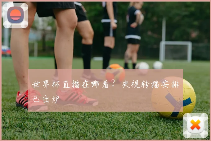 世界杯直播在哪看？央视转播安排已出炉
