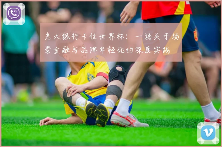 光大银行卡位世界杯：一场关于场景金融与品牌年轻化的深度实践