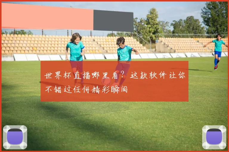 世界杯直播哪里看？这款软件让你不错过任何精彩瞬间