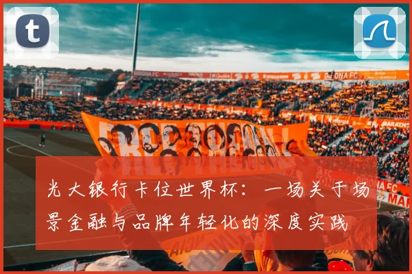 光大银行卡位世界杯：一场关于场景金融与品牌年轻化的深度实践