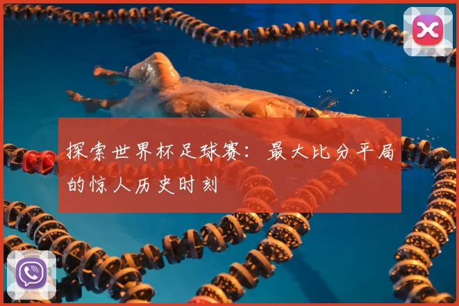 探索世界杯足球赛：最大比分平局的惊人历史时刻
