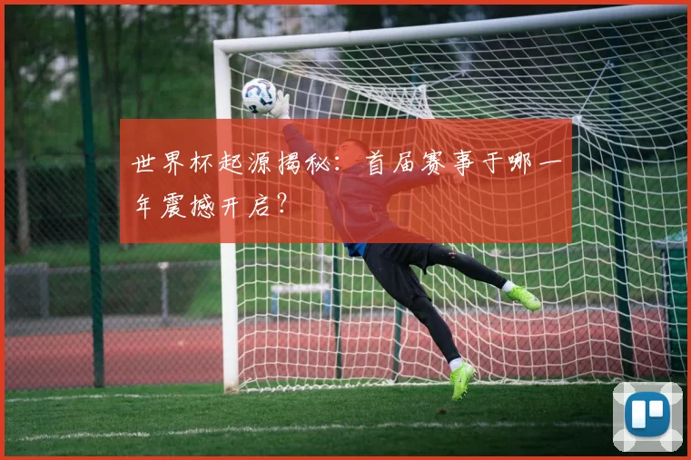 世界杯起源揭秘：首届赛事于哪一年震撼开启？
