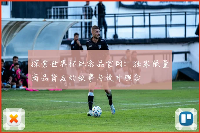 探索世界杯纪念品官网：独家限量商品背后的故事与设计理念