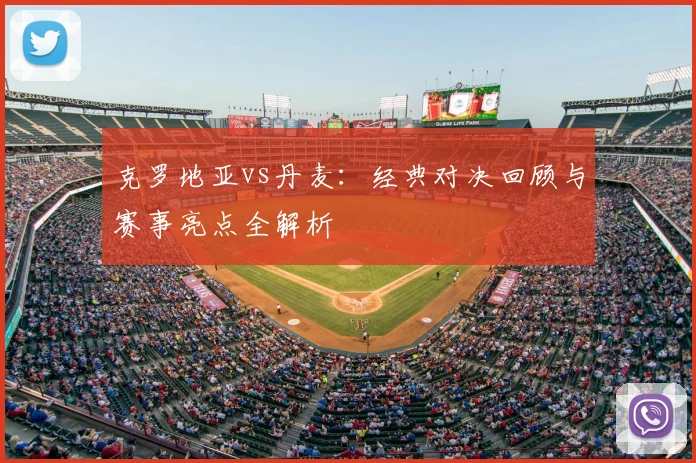 克罗地亚vs丹麦：经典对决回顾与赛事亮点全解析