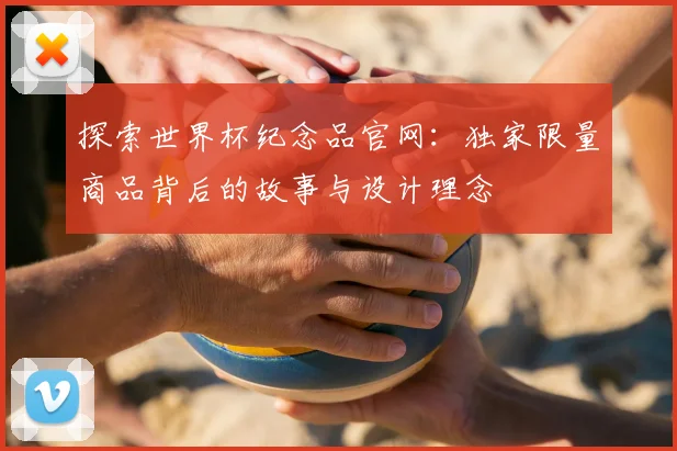 探索世界杯纪念品官网：独家限量商品背后的故事与设计理念