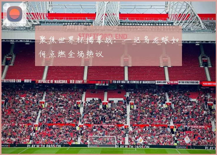 聚焦世界杯揭幕战:一记乌龙球如何点燃全场热议