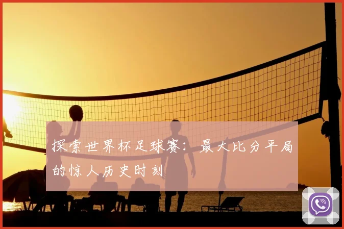 探索世界杯足球赛：最大比分平局的惊人历史时刻