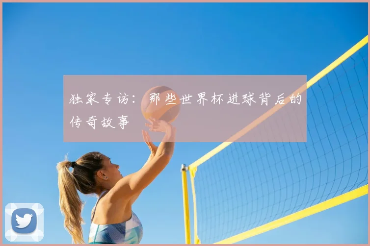 独家专访：那些世界杯进球背后的传奇故事