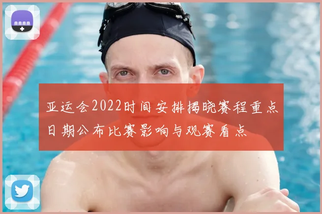 亚运会2022时间安排揭晓赛程重点日期公布比赛影响与观赛看点
