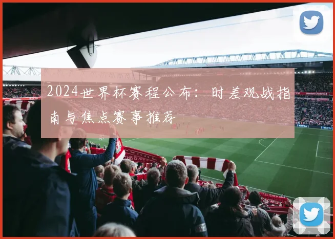 2024世界杯赛程公布：时差观战指南与焦点赛事推荐