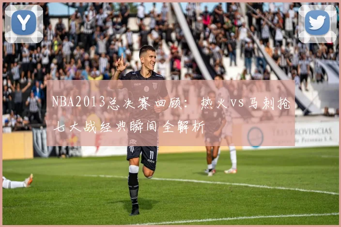 NBA2013总决赛回顾：热火vs马刺抢七大战经典瞬间全解析