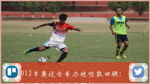 2012年奥运会举办地伦敦回顾：场馆利用与城市效应解析