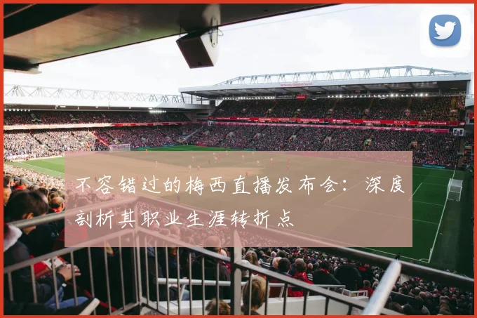 不容错过的梅西直播发布会：深度剖析其职业生涯转折点