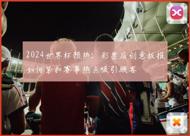 2024世界杯预热：彩票店创意板报如何紧扣赛事热点吸引顾客