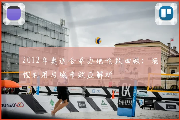 2012年奥运会举办地伦敦回顾：场馆利用与城市效应解析