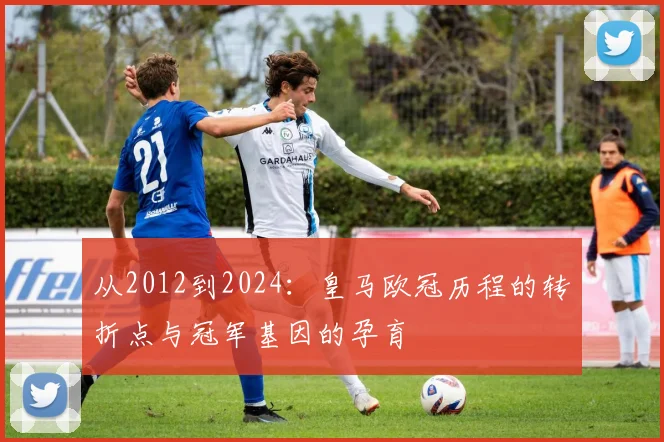 从2012到2024：皇马欧冠历程的转折点与冠军基因的孕育