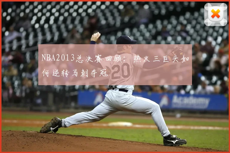 NBA2013总决赛回顾：热火三巨头如何逆转马刺夺冠