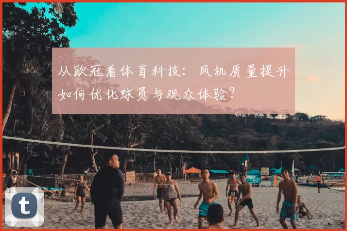 从欧冠看体育科技：风机质量提升如何优化球员与观众体验？