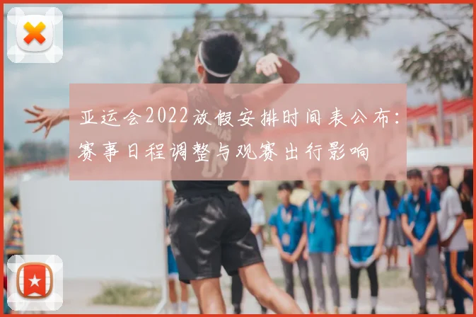 亚运会2022放假安排时间表公布：赛事日程调整与观赛出行影响