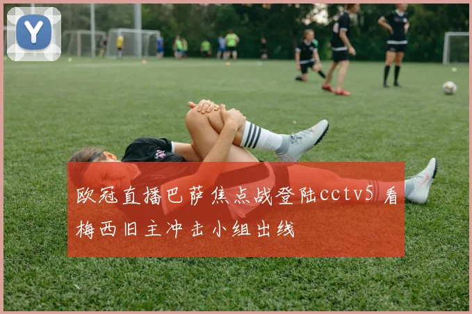 欧冠直播巴萨焦点战登陆cctv5 看梅西旧主冲击小组出线