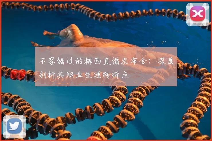 不容错过的梅西直播发布会：深度剖析其职业生涯转折点