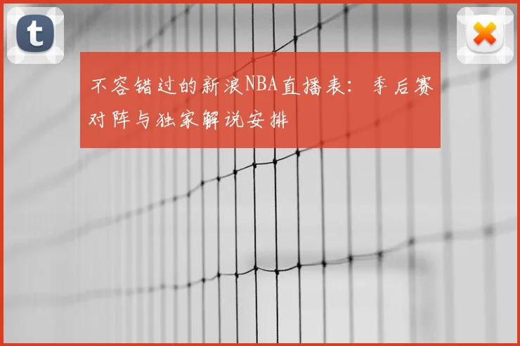 不容错过的新浪NBA直播表：季后赛对阵与独家解说安排
